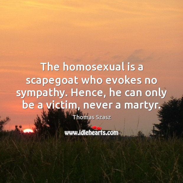 The homosexual is a scapegoat who evokes no sympathy. Hence, he can Thomas Szasz Picture Quote