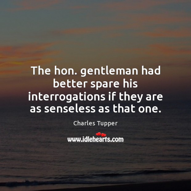 The hon. gentleman had better spare his interrogations if they are as Image
