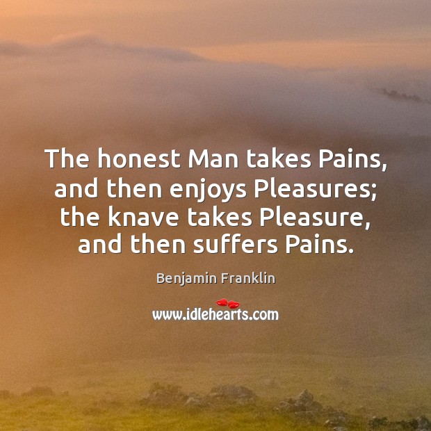 The honest Man takes Pains, and then enjoys Pleasures; the knave takes Image