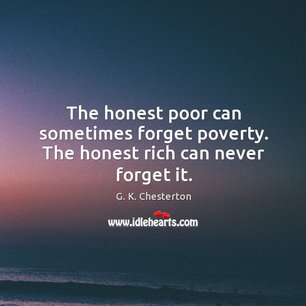 The honest poor can sometimes forget poverty. The honest rich can never forget it. G. K. Chesterton Picture Quote