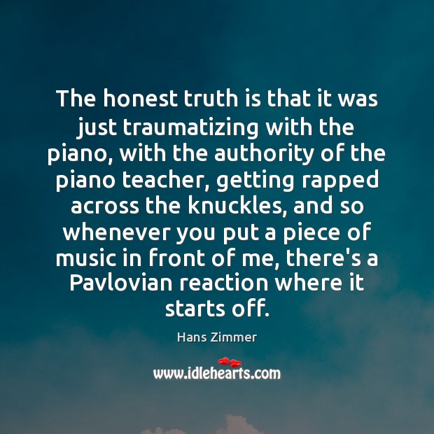 The honest truth is that it was just traumatizing with the piano, Hans Zimmer Picture Quote