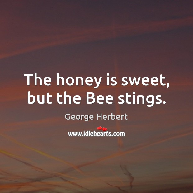 The honey is sweet, but the Bee stings. George Herbert Picture Quote