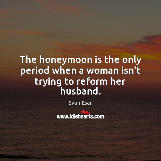 The honeymoon is the only period when a woman isn’t trying to reform her husband. Evan Esar Picture Quote