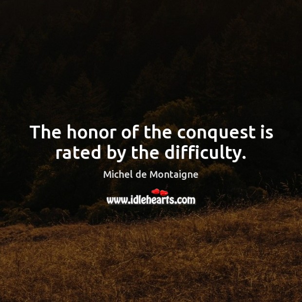 The honor of the conquest is rated by the difficulty. Michel de Montaigne Picture Quote