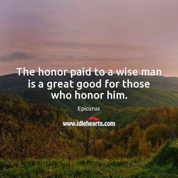 The honor paid to a wise man is a great good for those who honor him. Epicurus Picture Quote