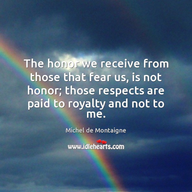 The honor we receive from those that fear us, is not honor; Michel de Montaigne Picture Quote