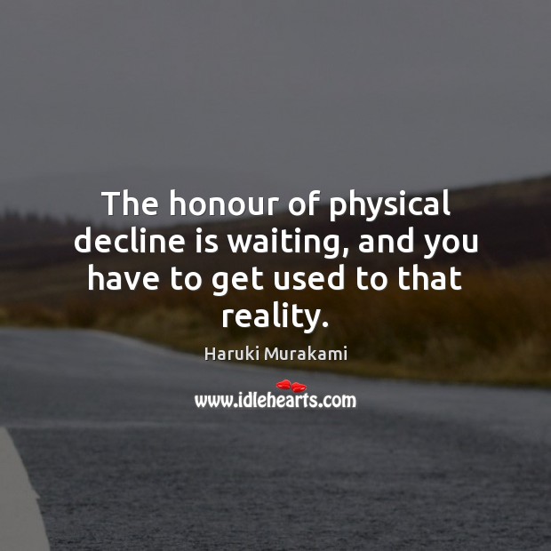 The honour of physical decline is waiting, and you have to get used to that reality. Haruki Murakami Picture Quote