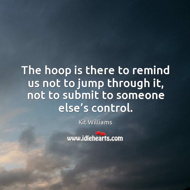 The hoop is there to remind us not to jump through it, not to submit to someone else’s control. Kit Williams Picture Quote
