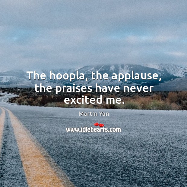 The hoopla, the applause, the praises have never excited me. Martin Yan Picture Quote