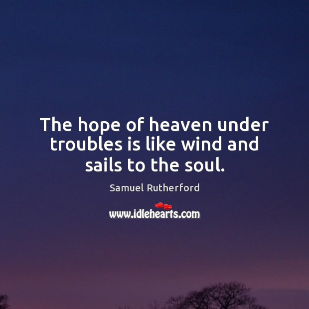 The hope of heaven under troubles is like wind and sails to the soul. Samuel Rutherford Picture Quote