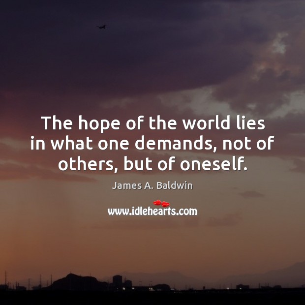 The hope of the world lies in what one demands, not of others, but of oneself. James A. Baldwin Picture Quote