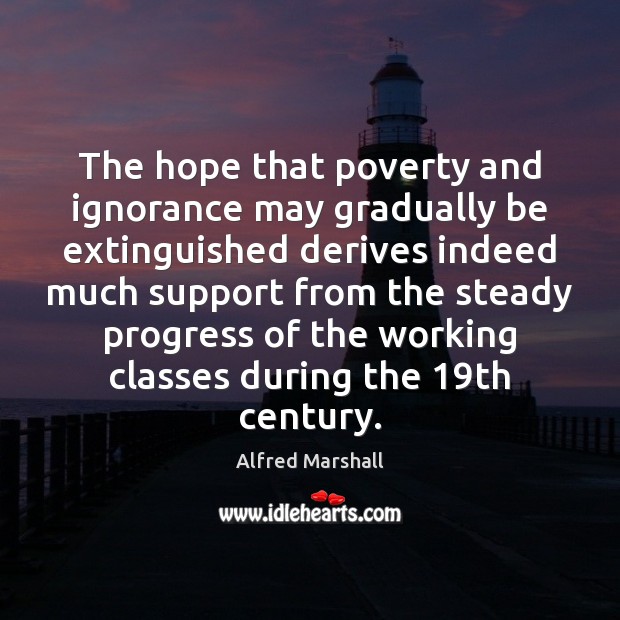 The hope that poverty and ignorance may gradually be extinguished derives indeed Alfred Marshall Picture Quote