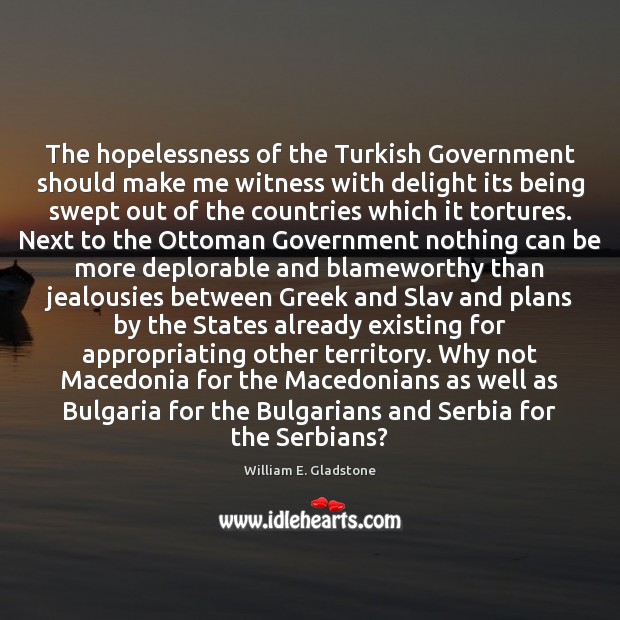 The hopelessness of the Turkish Government should make me witness with delight William E. Gladstone Picture Quote
