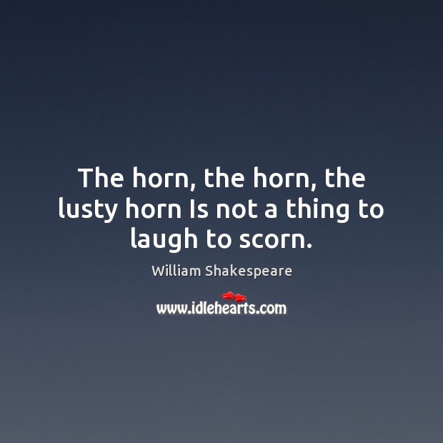 The horn, the horn, the lusty horn Is not a thing to laugh to scorn. William Shakespeare Picture Quote