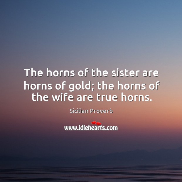 The horns of the sister are horns of gold; the horns of the wife are true horns. Sicilian Proverbs Image