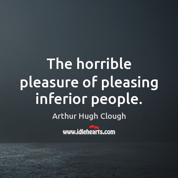 The horrible pleasure of pleasing inferior people. Arthur Hugh Clough Picture Quote