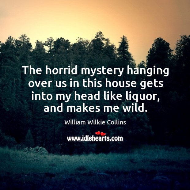 The horrid mystery hanging over us in this house gets into my head like liquor, and makes me wild. Image