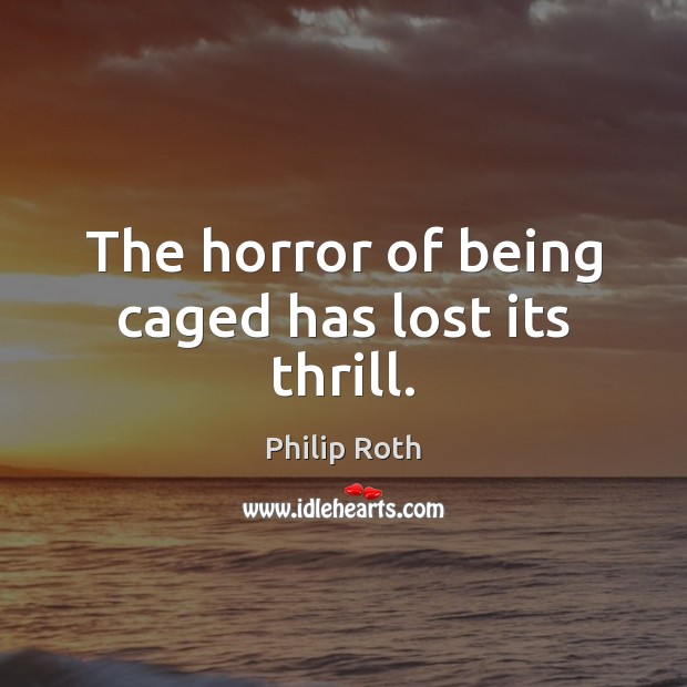 The horror of being caged has lost its thrill. Philip Roth Picture Quote