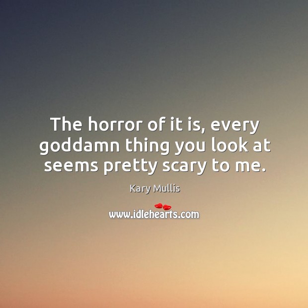 The horror of it is, every Goddamn thing you look at seems pretty scary to me. Kary Mullis Picture Quote