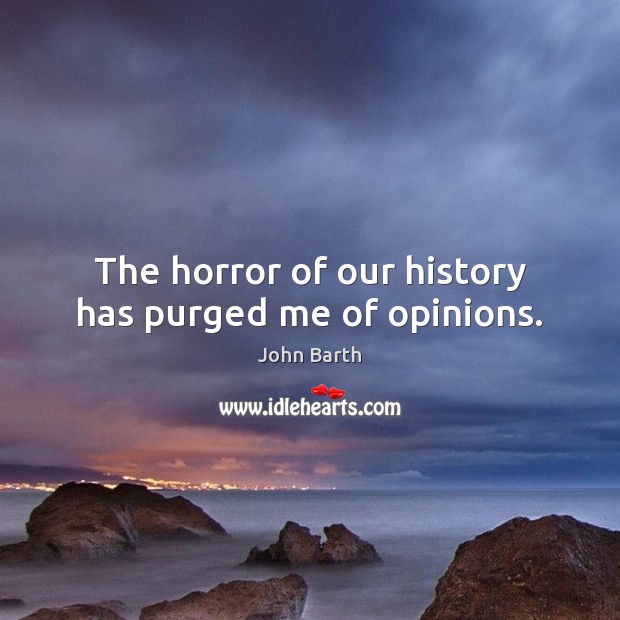 The horror of our history has purged me of opinions. John Barth Picture Quote