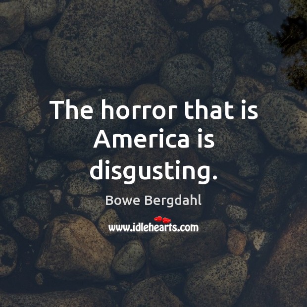 The horror that is America is disgusting. Bowe Bergdahl Picture Quote