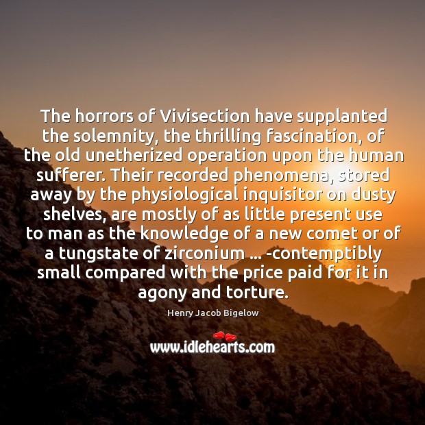 The horrors of Vivisection have supplanted the solemnity, the thrilling fascination, of 