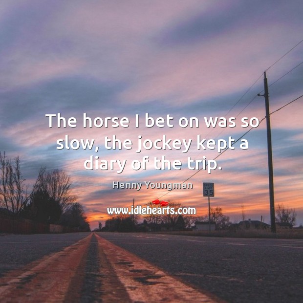 The horse I bet on was so slow, the jockey kept a diary of the trip. Henny Youngman Picture Quote