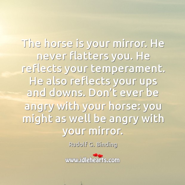 The horse is your mirror. He never flatters you. He reflects your Rudolf G. Binding Picture Quote