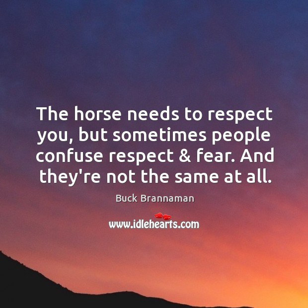 The horse needs to respect you, but sometimes people confuse respect & fear. Buck Brannaman Picture Quote