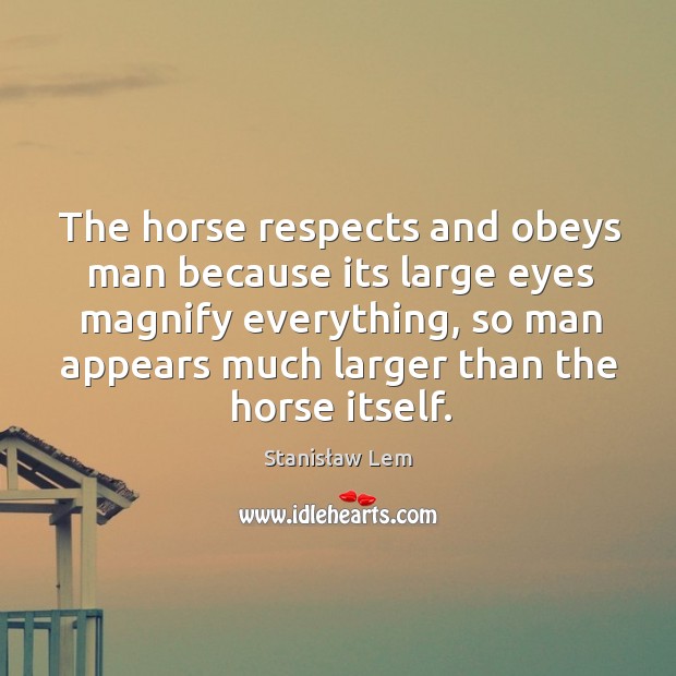 The horse respects and obeys man because its large eyes magnify everything, Stanisław Lem Picture Quote