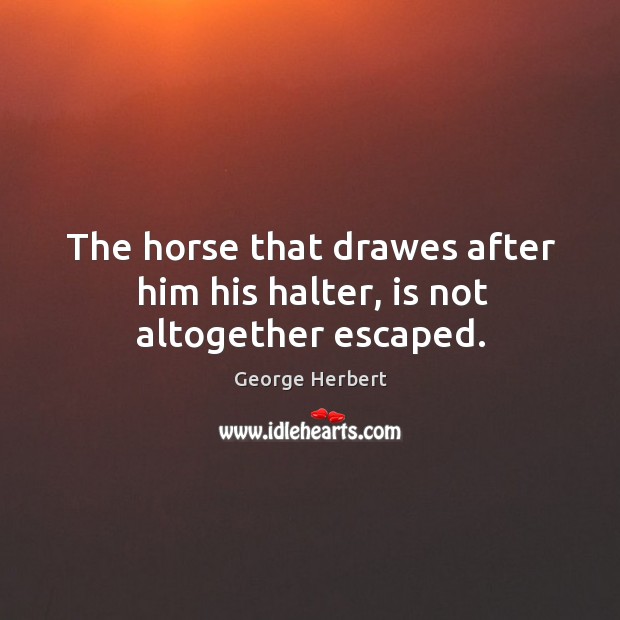 The horse that drawes after him his halter, is not altogether escaped. George Herbert Picture Quote