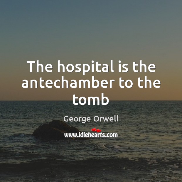 The hospital is the antechamber to the tomb George Orwell Picture Quote