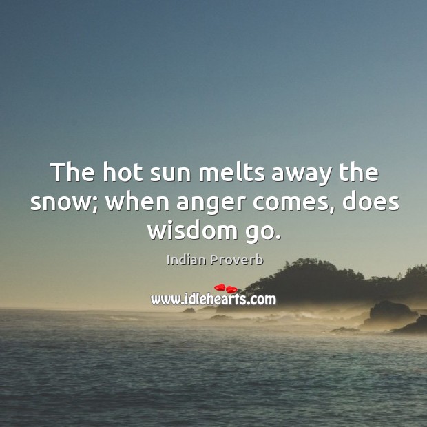 The hot sun melts away the snow; when anger comes, does wisdom go. Indian Proverbs Image