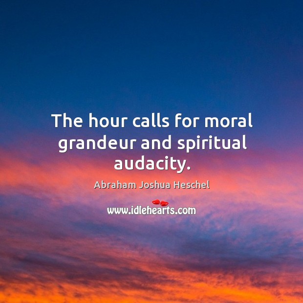 The hour calls for moral grandeur and spiritual audacity. Abraham Joshua Heschel Picture Quote