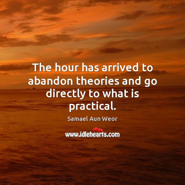 The hour has arrived to abandon theories and go directly to what is practical. Samael Aun Weor Picture Quote
