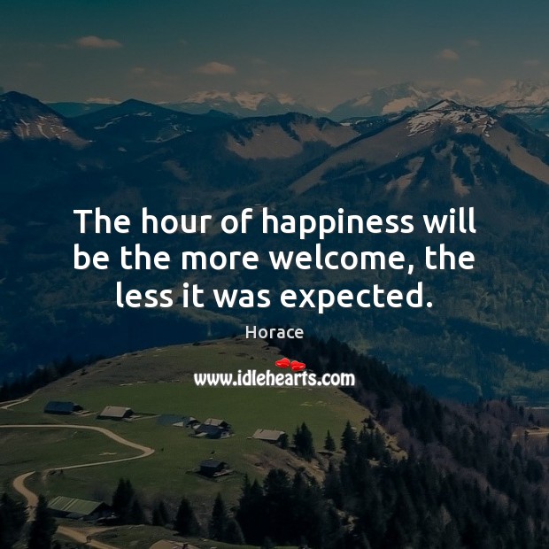 The hour of happiness will be the more welcome, the less it was expected. Horace Picture Quote