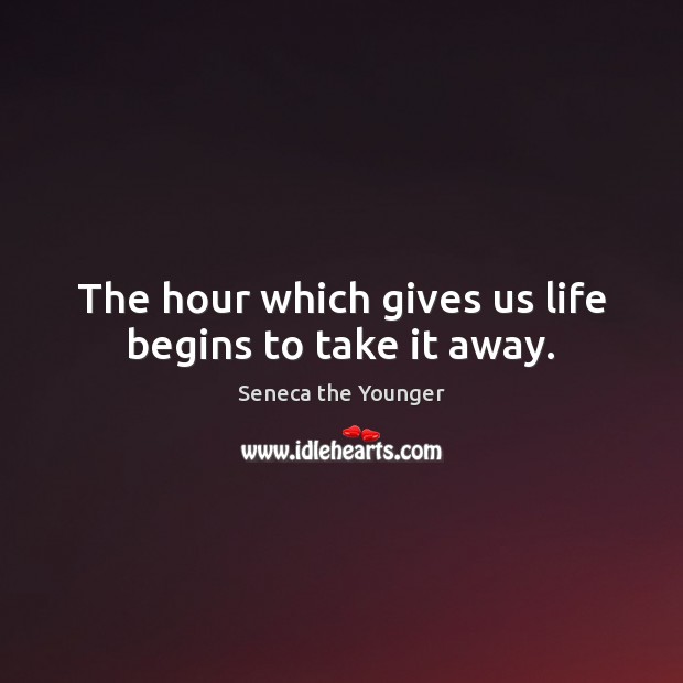 The hour which gives us life begins to take it away. Seneca the Younger Picture Quote