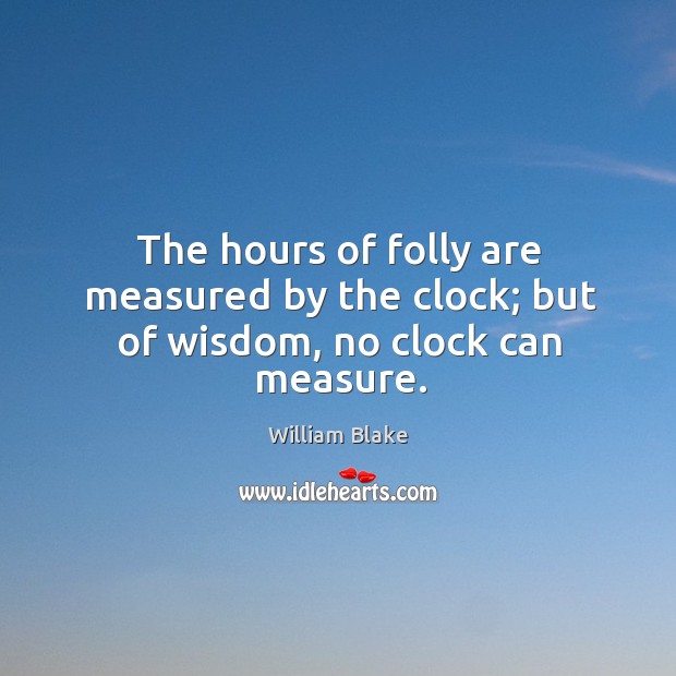 The hours of folly are measured by the clock; but of wisdom, no clock can measure. William Blake Picture Quote