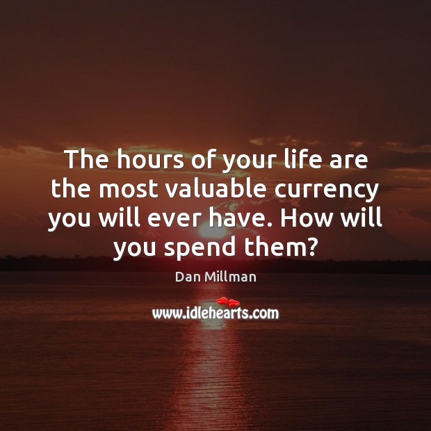 The hours of your life are the most valuable currency you will 