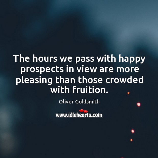 The hours we pass with happy prospects in view are more pleasing than those crowded with fruition. Oliver Goldsmith Picture Quote