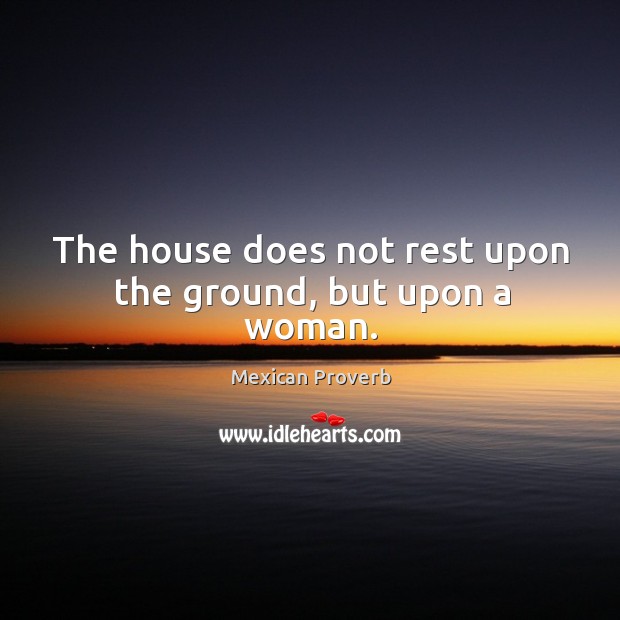 The house does not rest upon the ground, but upon a woman. Mexican Proverbs Image