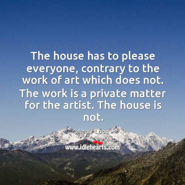The house has to please everyone, contrary to the work of art which does not. Adolf Loos Picture Quote