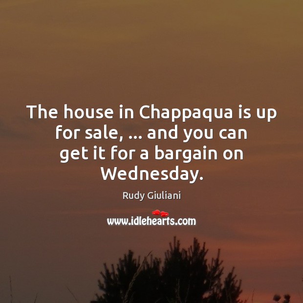 The house in Chappaqua is up for sale, … and you can get it for a bargain on Wednesday. Rudy Giuliani Picture Quote