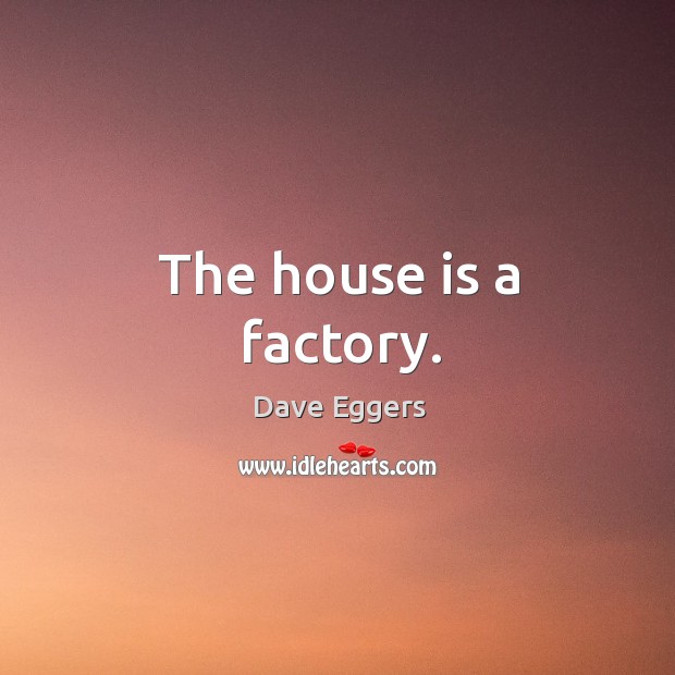 The house is a factory. Dave Eggers Picture Quote