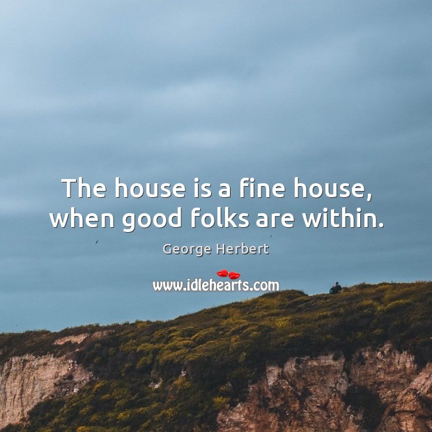 The house is a fine house, when good folks are within. Image
