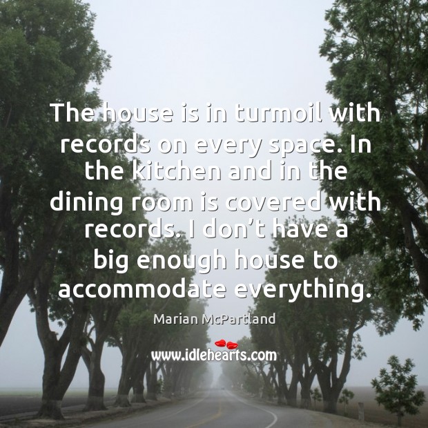 The house is in turmoil with records on every space. In the kitchen and in the dining room is covered with records. Marian McPartland Picture Quote