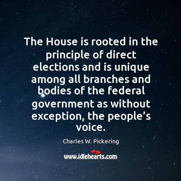 The house is rooted in the principle of direct elections and is unique among all branches Charles W. Pickering Picture Quote