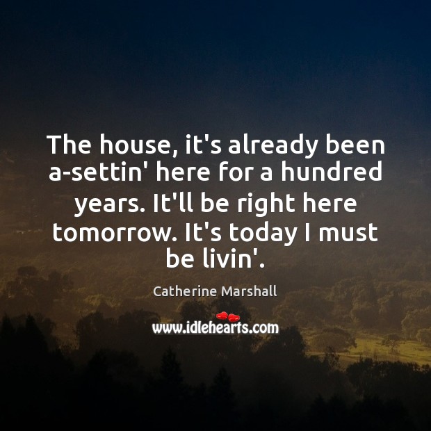 The house, it’s already been a-settin’ here for a hundred years. It’ll Catherine Marshall Picture Quote