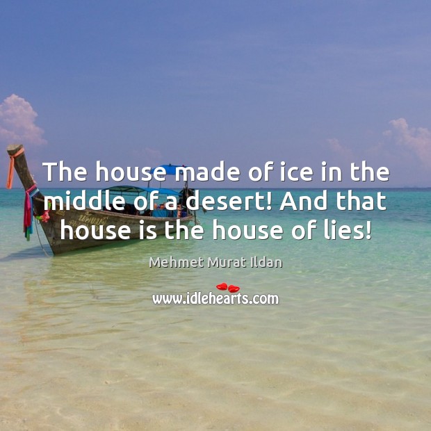 The house made of ice in the middle of a desert! And that house is the house of lies! Mehmet Murat Ildan Picture Quote