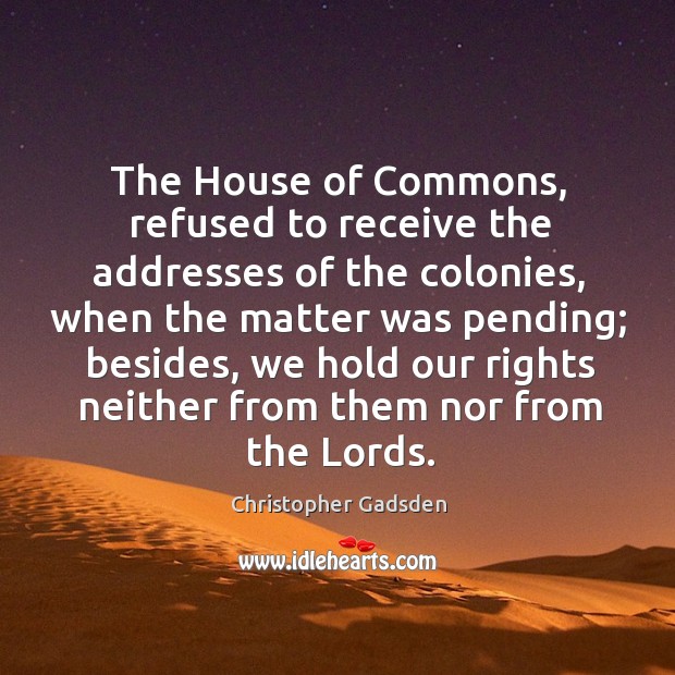 The house of commons, refused to receive the addresses of the colonies, when the Christopher Gadsden Picture Quote